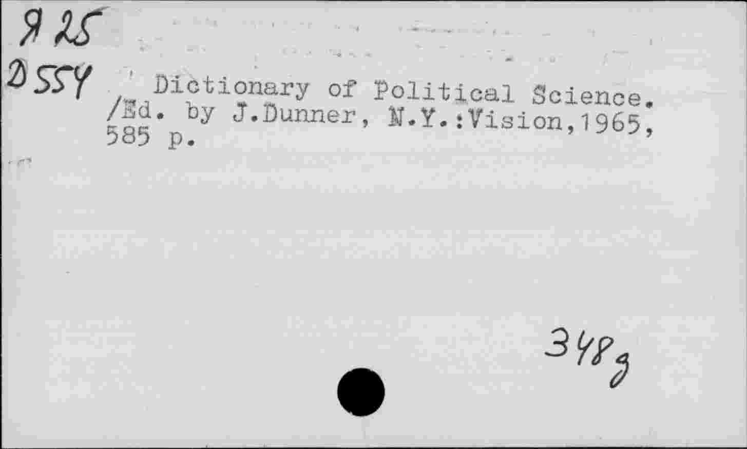 ﻿/„4Di?ti?n?ry °f Political Science, /nd. by J.Dünner, K.Y.:Vision,1965, 585 p. ’
3^